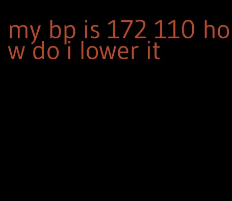 my bp is 172 110 how do i lower it