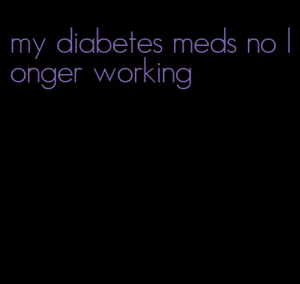 my diabetes meds no longer working