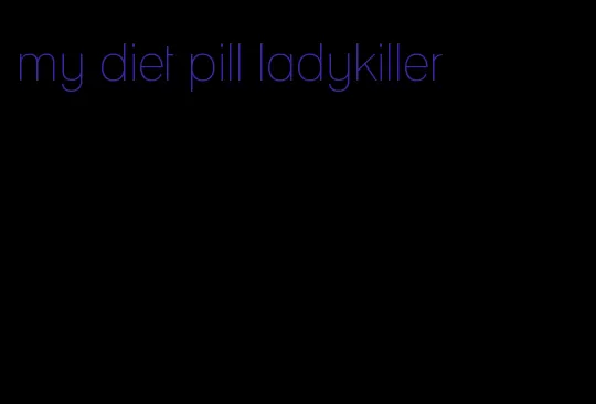 my diet pill ladykiller