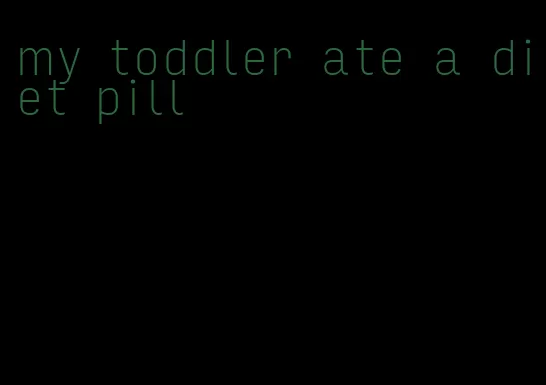 my toddler ate a diet pill
