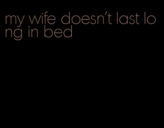 my wife doesn't last long in bed