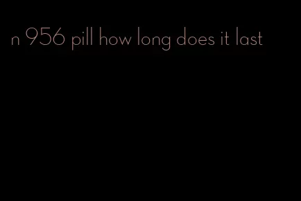 n 956 pill how long does it last