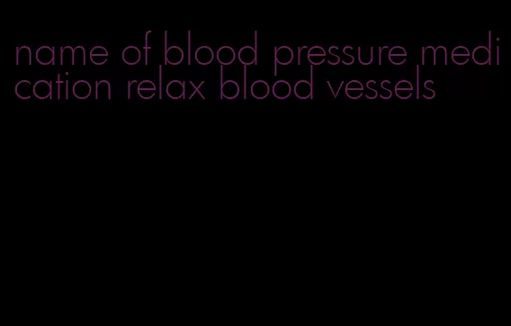 name of blood pressure medication relax blood vessels