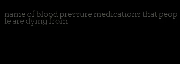 name of blood pressure medications that people are dying from
