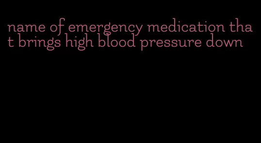 name of emergency medication that brings high blood pressure down