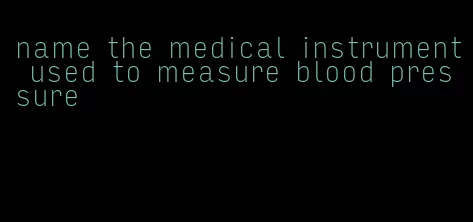 name the medical instrument used to measure blood pressure