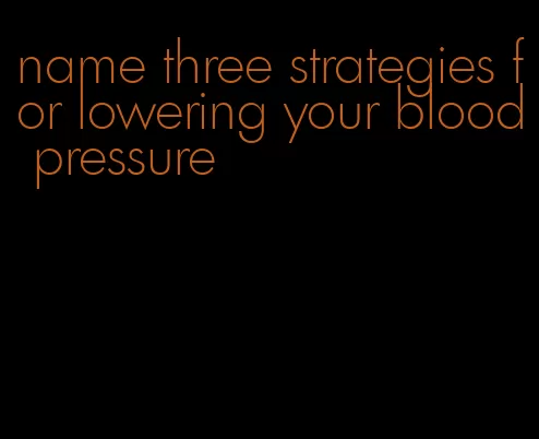 name three strategies for lowering your blood pressure