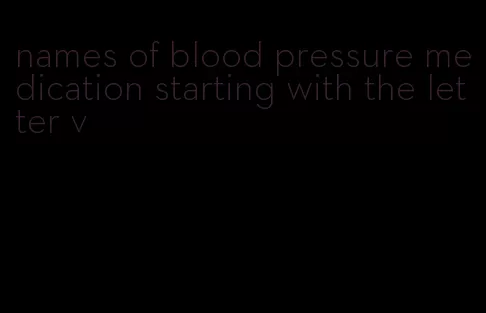 names of blood pressure medication starting with the letter v