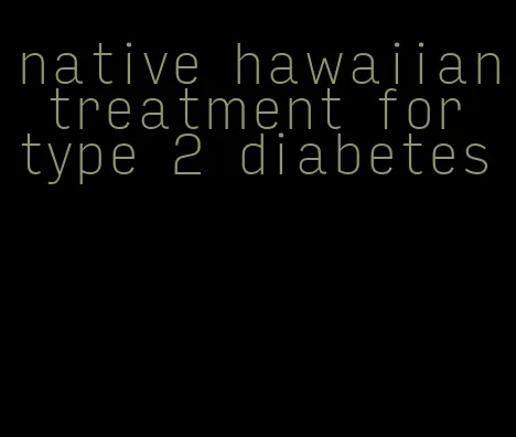 native hawaiian treatment for type 2 diabetes