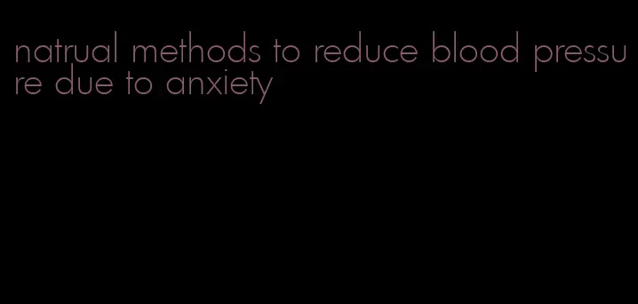 natrual methods to reduce blood pressure due to anxiety