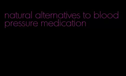 natural alternatives to blood pressure medication