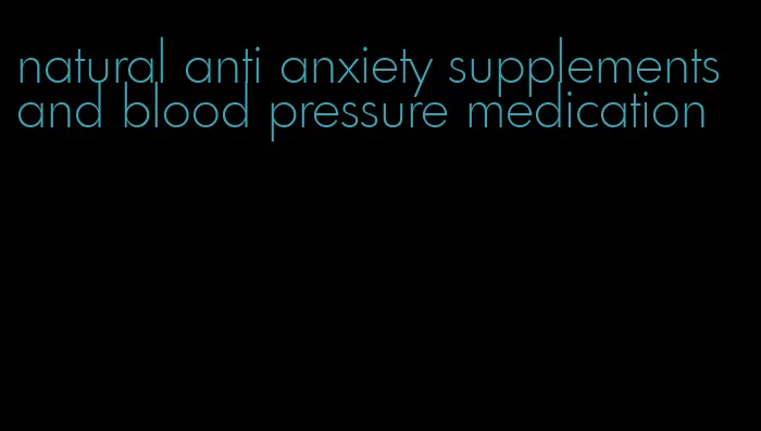 natural anti anxiety supplements and blood pressure medication