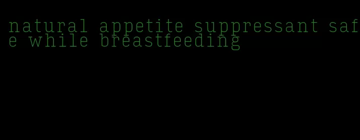 natural appetite suppressant safe while breastfeeding
