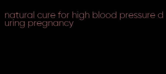 natural cure for high blood pressure during pregnancy