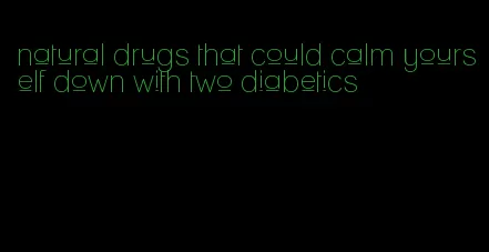 natural drugs that could calm yourself down with two diabetics