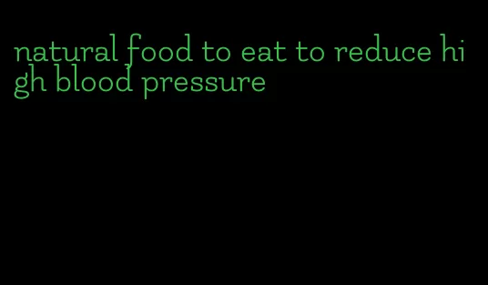 natural food to eat to reduce high blood pressure