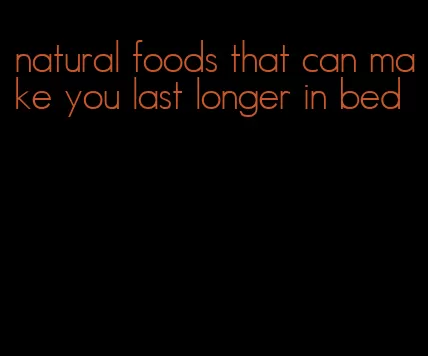 natural foods that can make you last longer in bed