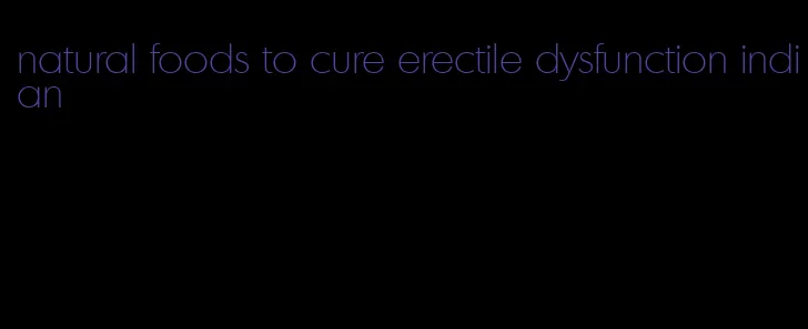 natural foods to cure erectile dysfunction indian