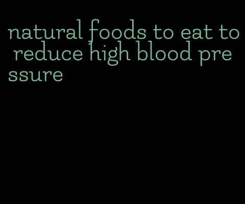 natural foods to eat to reduce high blood pressure