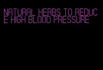 natural herbs to reduce high blood pressure