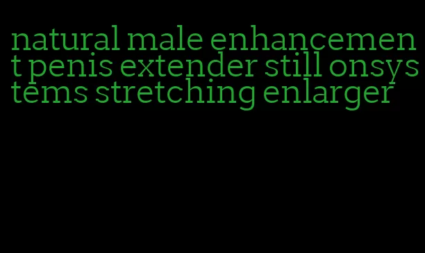 natural male enhancement penis extender still onsystems stretching enlarger