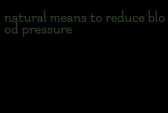 natural means to reduce blood pressure