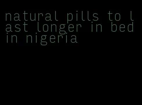 natural pills to last longer in bed in nigeria