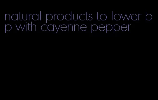 natural products to lower bp with cayenne pepper
