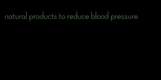 natural products to reduce blood pressure