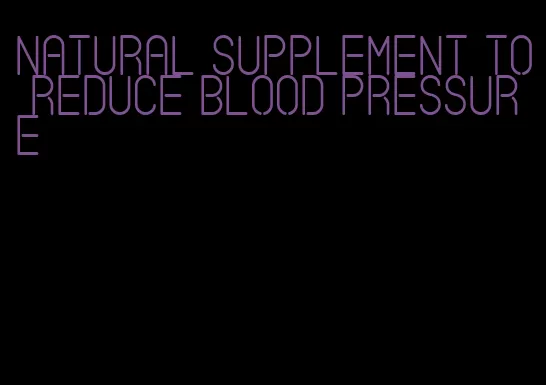 natural supplement to reduce blood pressure