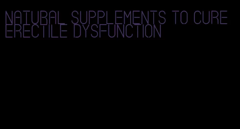 natural supplements to cure erectile dysfunction