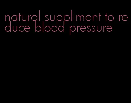 natural suppliment to reduce blood pressure