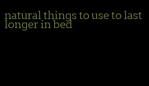 natural things to use to last longer in bed
