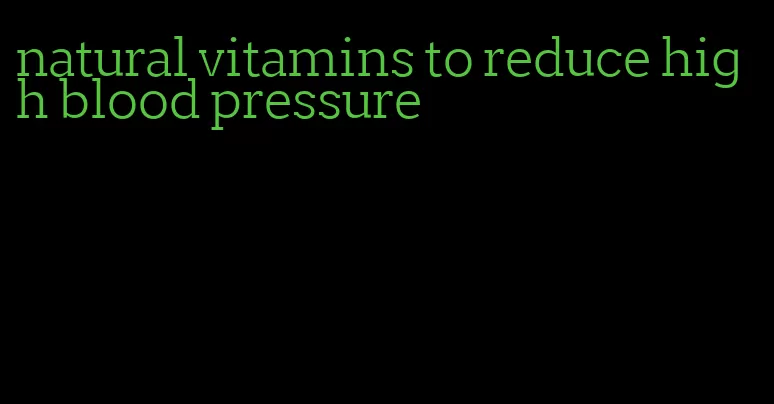 natural vitamins to reduce high blood pressure