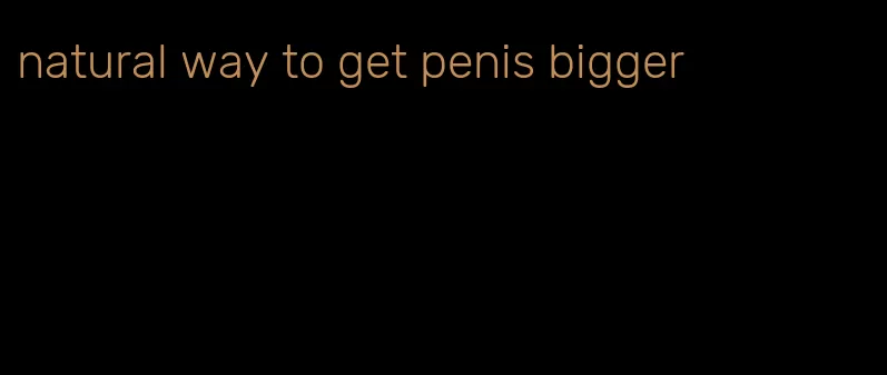 natural way to get penis bigger