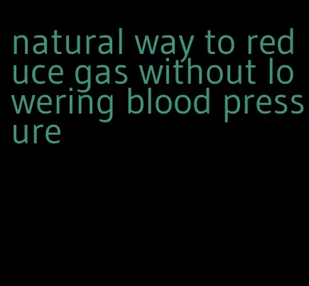 natural way to reduce gas without lowering blood pressure