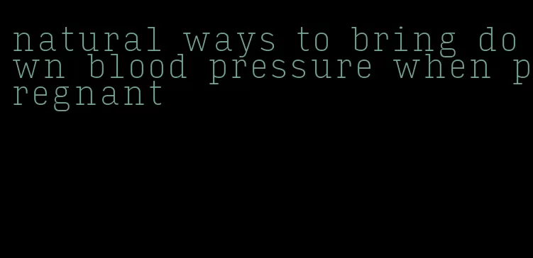 natural ways to bring down blood pressure when pregnant