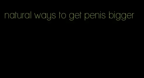natural ways to get penis bigger