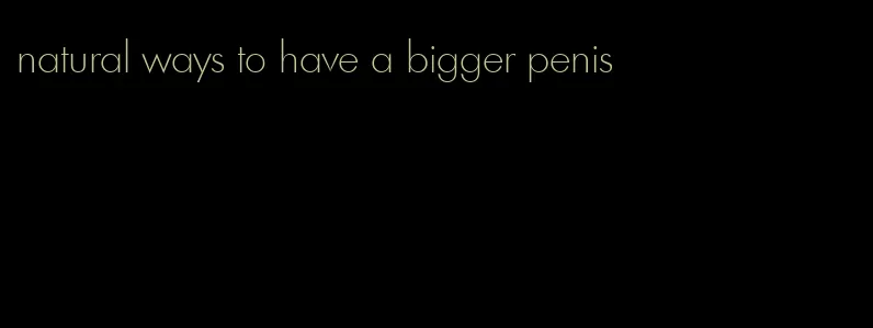 natural ways to have a bigger penis