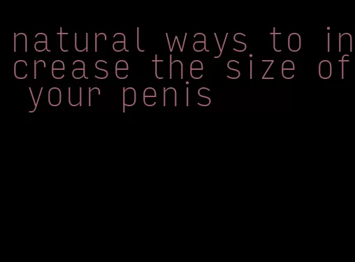 natural ways to increase the size of your penis