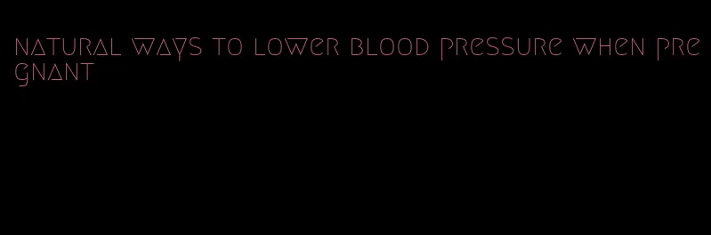 natural ways to lower blood pressure when pregnant