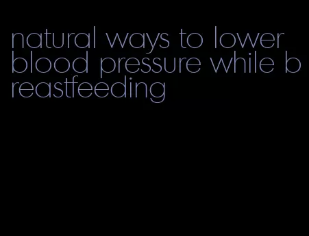 natural ways to lower blood pressure while breastfeeding