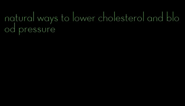 natural ways to lower cholesterol and blood pressure