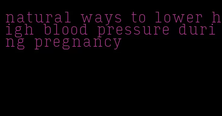 natural ways to lower high blood pressure during pregnancy