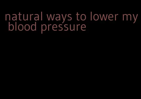 natural ways to lower my blood pressure