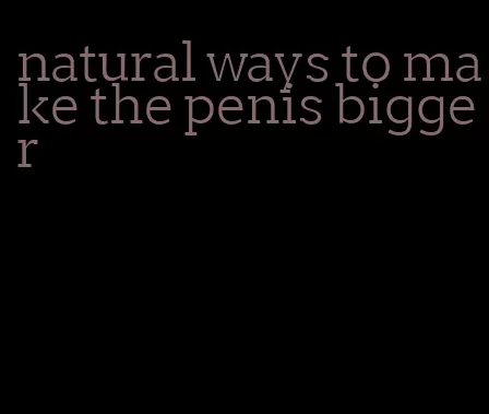 natural ways to make the penis bigger