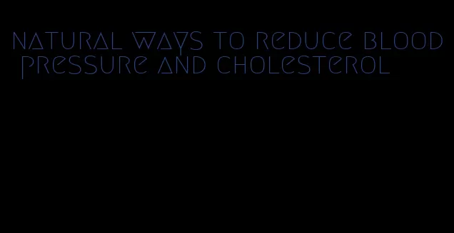 natural ways to reduce blood pressure and cholesterol