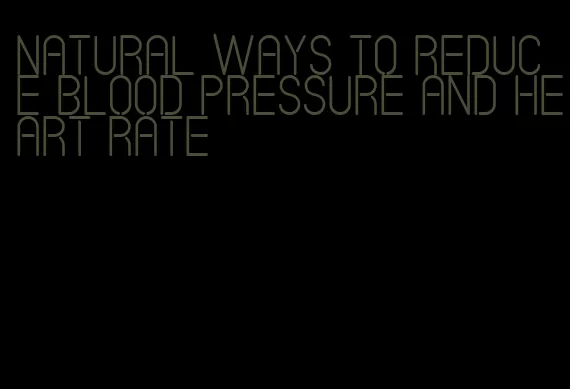 natural ways to reduce blood pressure and heart rate