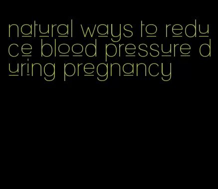 natural ways to reduce blood pressure during pregnancy