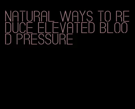 natural ways to reduce elevated blood pressure